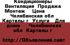 Кондиционеры. Вентиляция. Продажа, Монтаж. › Цена ­ 5 000 - Челябинская обл., Карталы г. Услуги » Для дома   . Челябинская обл.,Карталы г.